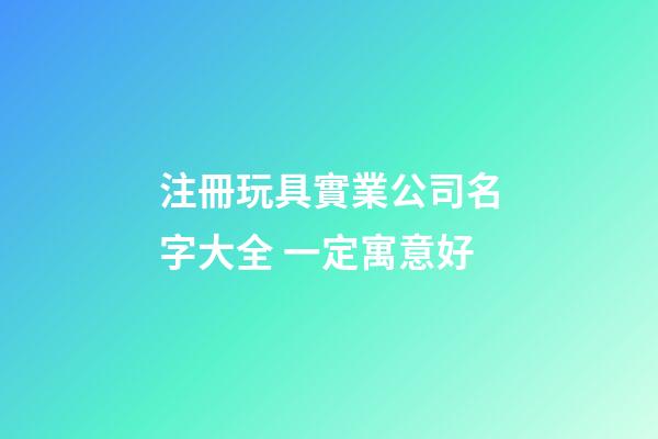 注冊玩具實業公司名字大全 一定寓意好-第1張-公司起名-玄機派